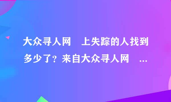 大众寻人网 上失踪的人找到多少了？来自大众寻人网 上的寻人启事太多父固了，那些丢失的孩子太可怜了