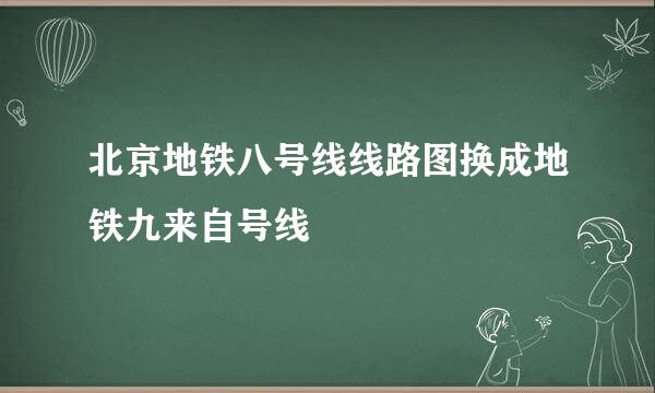 北京地铁八号线线路图换成地铁九来自号线