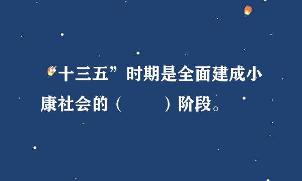 “十三五”时期是全面建成小康社会的（  ）阶段。