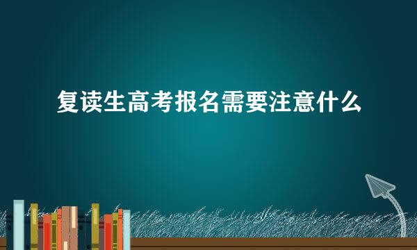 复读生高考报名需要注意什么