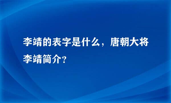 李靖的表字是什么，唐朝大将李靖简介？