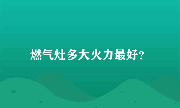 燃气灶多大火力最好？