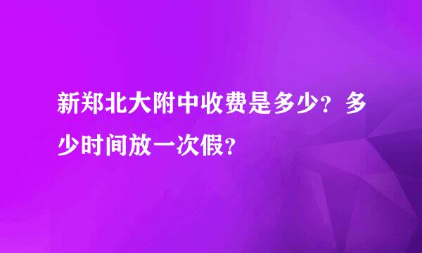 新郑北大附中收费是多少？多少时间放一次假？