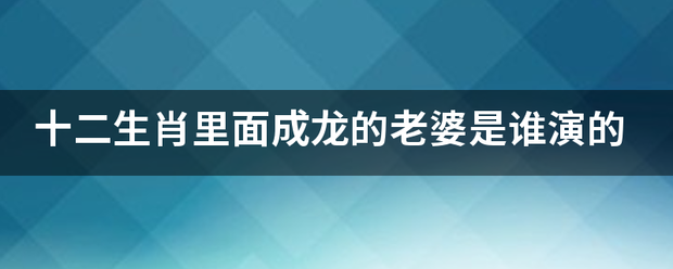 十二生肖里面成龙的老婆是谁演的