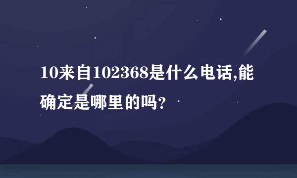 10来自102368是什么电话,能确定是哪里的吗？