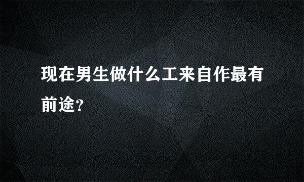 现在男生做什么工来自作最有前途？