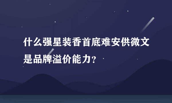 什么强星装香首底难安供微文是品牌溢价能力？