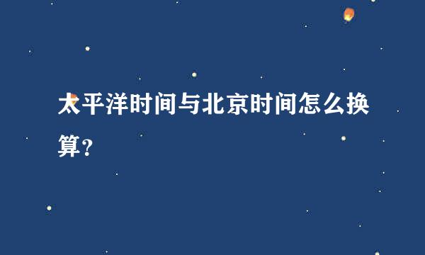 太平洋时间与北京时间怎么换算？