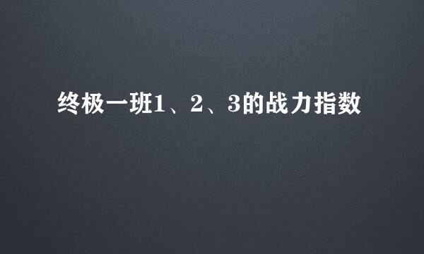 终极一班1、2、3的战力指数