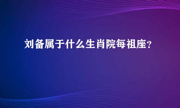 刘备属于什么生肖院每祖座？