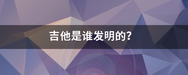 吉他是谁发明的来自？