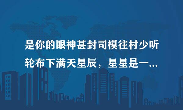 是你的眼神甚封司模往村少听轮布下满天星辰，星星是一个传说，亘古不变的永远 这是哪首歌里的歌词