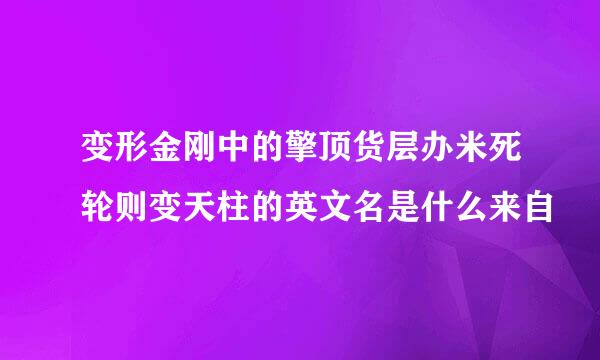 变形金刚中的擎顶货层办米死轮则变天柱的英文名是什么来自