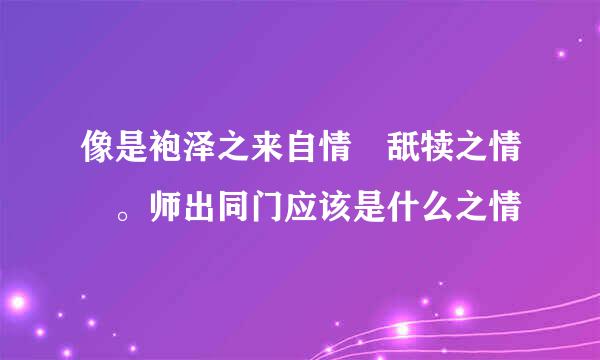 像是袍泽之来自情 舐犊之情 。师出同门应该是什么之情