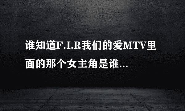 谁知道F.I.R我们的爱MTV里面的那个女主角是谁?我觉得像是色即是空里来自面的那个女主角啊?