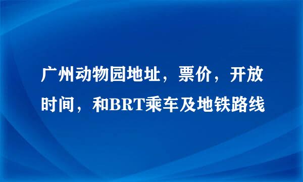 广州动物园地址，票价，开放时间，和BRT乘车及地铁路线