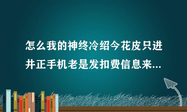 怎么我的神终冷绍今花皮只进井正手机老是发扣费信息来我什么都没动就是上QQ还有进这里