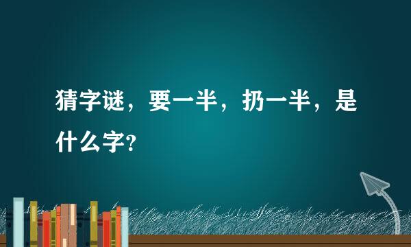 猜字谜，要一半，扔一半，是什么字？