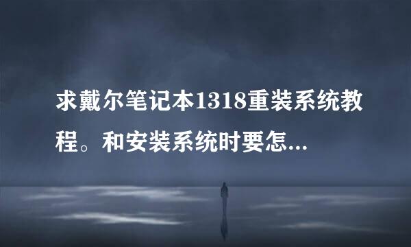 求戴尔笔记本1318重装系统教程。和安装系统时要怎样操作、谢谢