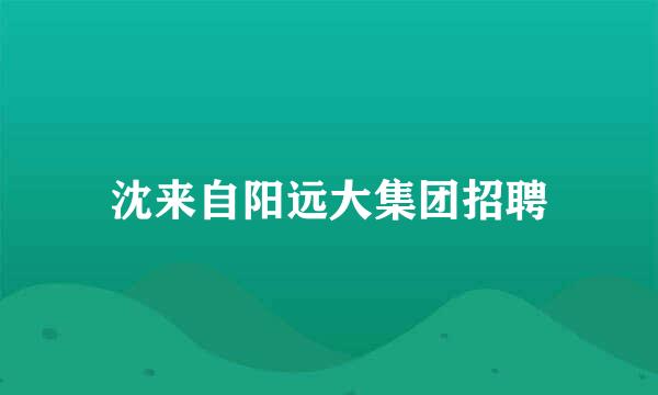 沈来自阳远大集团招聘