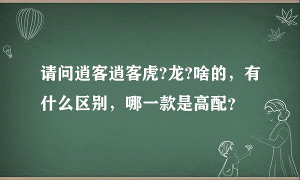 请问逍客逍客虎?龙?啥的，有什么区别，哪一款是高配？