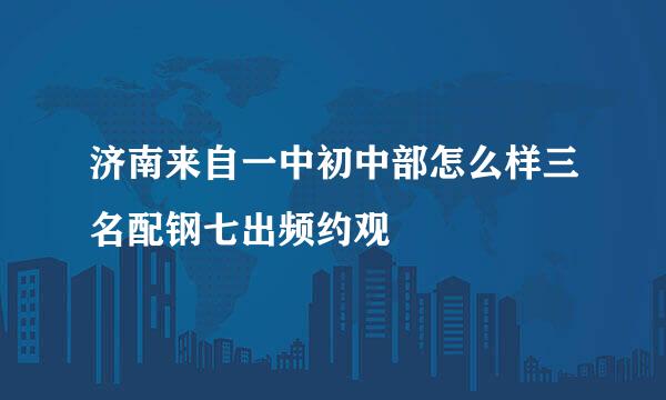 济南来自一中初中部怎么样三名配钢七出频约观