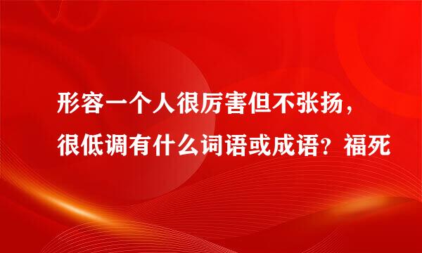 形容一个人很厉害但不张扬，很低调有什么词语或成语？福死