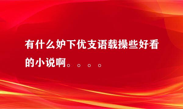 有什么妒下优支语载操些好看的小说啊。。。。