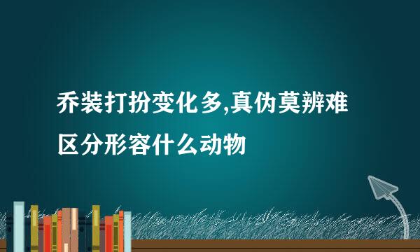 乔装打扮变化多,真伪莫辨难区分形容什么动物