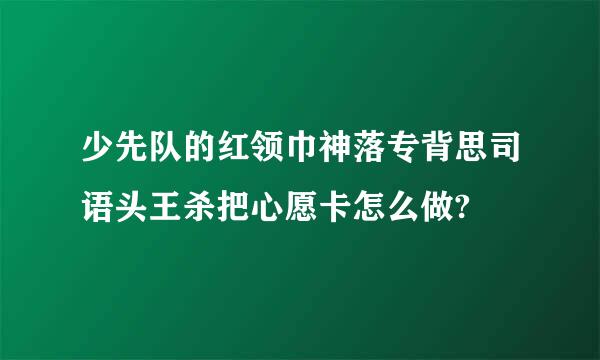 少先队的红领巾神落专背思司语头王杀把心愿卡怎么做?