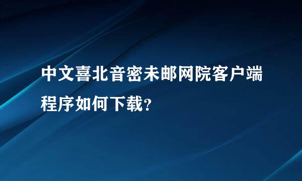 中文喜北音密未邮网院客户端程序如何下载？