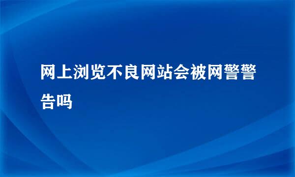 网上浏览不良网站会被网警警告吗