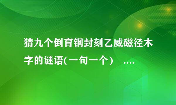 猜九个倒育钢封刻乙威磁径木字的谜语(一句一个) .三水山压倒，尔字有人陪，西瓜有个子，二水十田中，我他少一