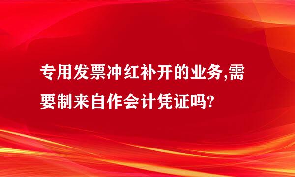 专用发票冲红补开的业务,需要制来自作会计凭证吗?