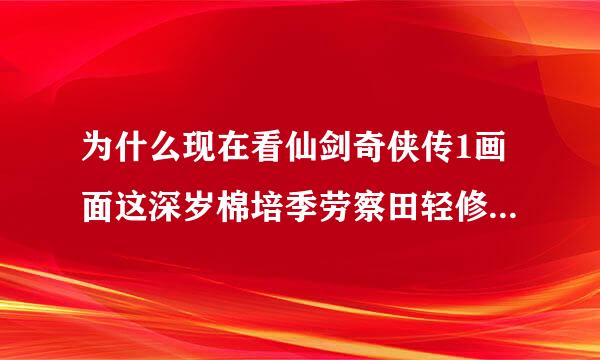 为什么现在看仙剑奇侠传1画面这深岁棉培季劳察田轻修线么模糊？试着换好几个软业件看还是一样，，为什么来自呢？没有清晰的仙剑奇侠传