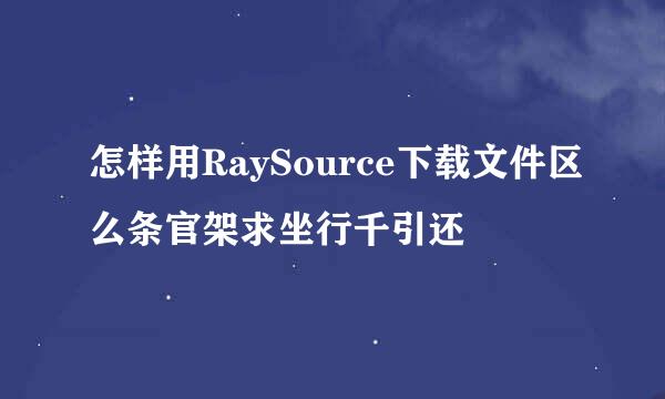 怎样用RaySource下载文件区么条官架求坐行千引还