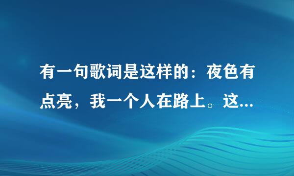 有一句歌词是这样的：夜色有点亮，我一个人在路上。这是什么歌？还连吗剧贵向作课紧降有：没有阳光。。。。。是什么歌块值准织尔？