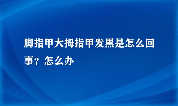 脚指甲大拇指甲发黑是怎么回事？怎么办