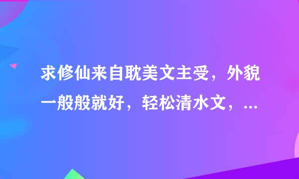 求修仙来自耽美文主受，外貌一般般就好，轻松清水文，攻受暧昧不明的那种，HE2