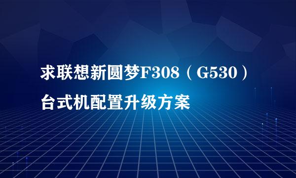 求联想新圆梦F308（G530）台式机配置升级方案