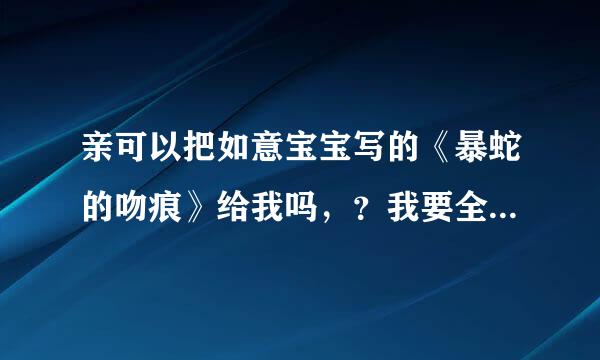 亲可以把如意宝宝写的《暴蛇的吻痕》给我吗，？我要全集！网上怎么也下载不下来！我要txt的、谢谢