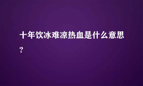 十年饮冰难凉热血是什么意思？