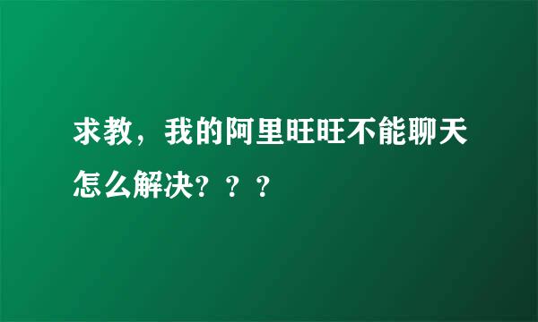 求教，我的阿里旺旺不能聊天怎么解决？？？