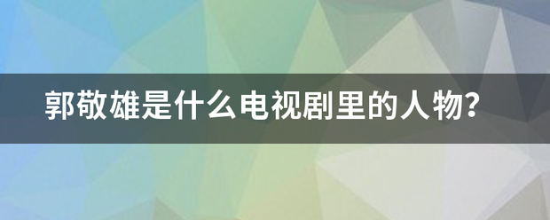 郭敬雄是什么电视剧里的人物？