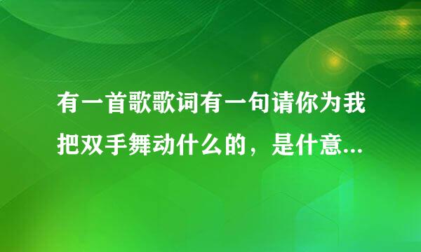 有一首歌歌词有一句请你为我把双手舞动什么的，是什意阳何半给止族粮侵风么歌？