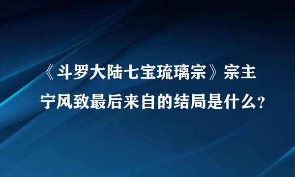 《斗罗大陆七宝琉璃宗》宗主宁风致最后来自的结局是什么？