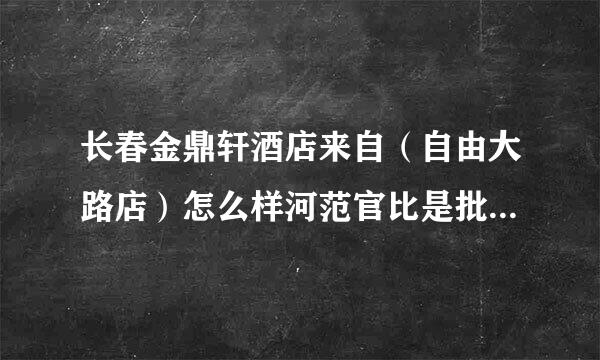 长春金鼎轩酒店来自（自由大路店）怎么样河范官比是批斗外车宽毫？同学聚会，二十人左右，去那里合适吗？人均消费多少？谢谢