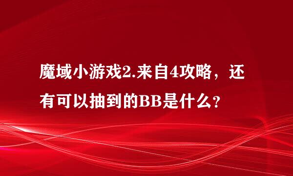 魔域小游戏2.来自4攻略，还有可以抽到的BB是什么？