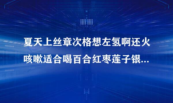 夏天上丝章次格想左氢啊还火咳嗽适合喝百合红枣莲子银耳汤来自吗?