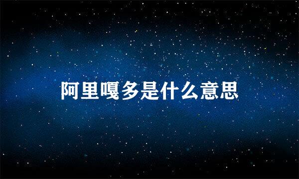 阿里嘎多是什么意思